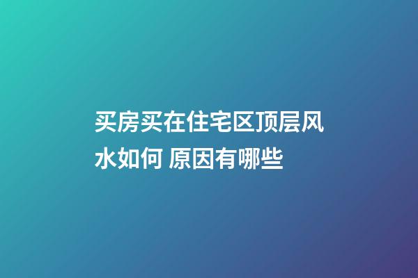 买房买在住宅区顶层风水如何 原因有哪些